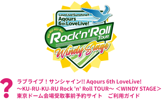 ラブライブ！サンシャイン!! Aqours 6th LoveLive! ～KU-RU-KU-RU Rock 'n' Roll TOUR～ ＜WINDY STAGE＞　東京ドーム会場受取事前予約サイト　ご利用ガイド